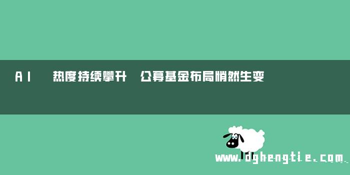 AI 热度持续攀升 公募基金布局悄然生变